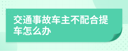 交通事故车主不配合提车怎么办