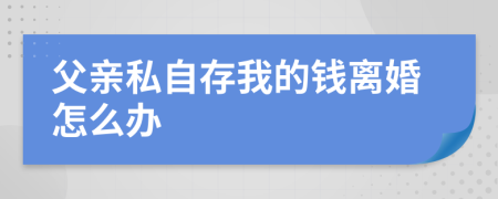 父亲私自存我的钱离婚怎么办