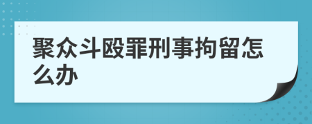 聚众斗殴罪刑事拘留怎么办