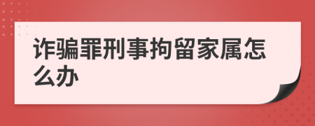 诈骗罪刑事拘留家属怎么办