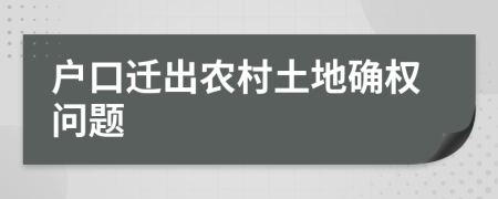 户口迁出农村土地确权问题