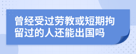 曾经受过劳教或短期拘留过的人还能出国吗