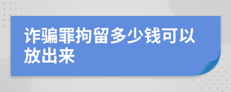 诈骗罪拘留多少钱可以放出来