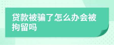 贷款被骗了怎么办会被拘留吗