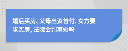 婚后买房, 父母出资首付, 女方要求买房, 法院会判离婚吗