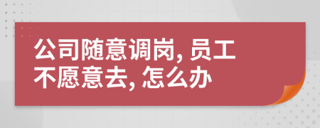 公司随意调岗, 员工不愿意去, 怎么办