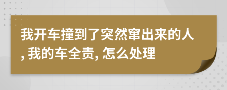 我开车撞到了突然窜出来的人, 我的车全责, 怎么处理