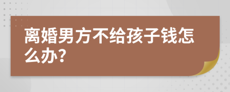 离婚男方不给孩子钱怎么办？