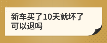 新车买了10天就坏了可以退吗