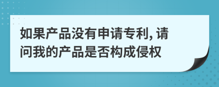 如果产品没有申请专利, 请问我的产品是否构成侵权