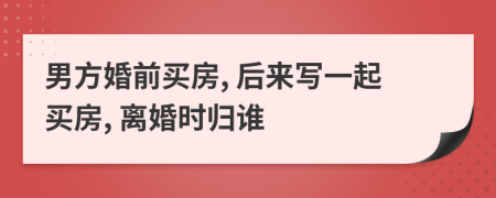 男方婚前买房, 后来写一起买房, 离婚时归谁