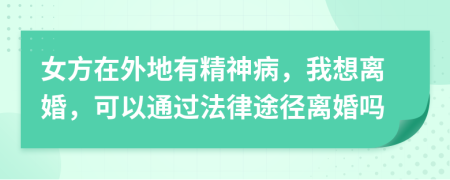 女方在外地有精神病，我想离婚，可以通过法律途径离婚吗