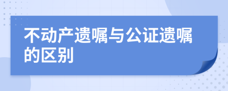 不动产遗嘱与公证遗嘱的区别