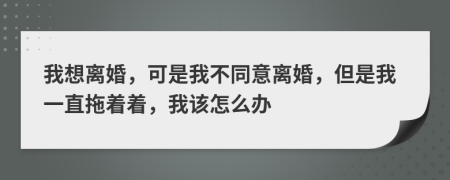 我想离婚，可是我不同意离婚，但是我一直拖着着，我该怎么办