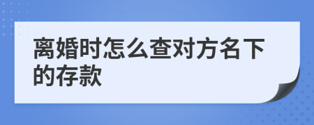 离婚时怎么查对方名下的存款