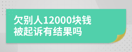 欠别人12000块钱被起诉有结果吗