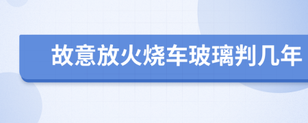 故意放火烧车玻璃判几年