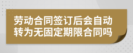 劳动合同签订后会自动转为无固定期限合同吗