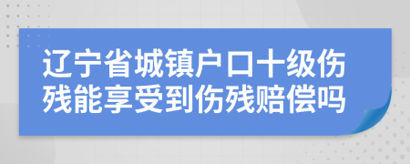 辽宁省城镇户口十级伤残能享受到伤残赔偿吗