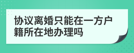 协议离婚只能在一方户籍所在地办理吗