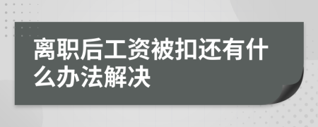 离职后工资被扣还有什么办法解决