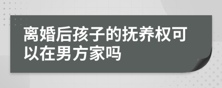 离婚后孩子的抚养权可以在男方家吗