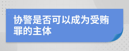 协警是否可以成为受贿罪的主体