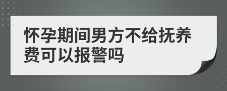 怀孕期间男方不给抚养费可以报警吗