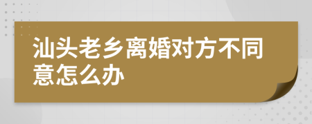 汕头老乡离婚对方不同意怎么办