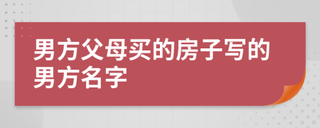 男方父母买的房子写的男方名字