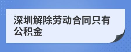 深圳解除劳动合同只有公积金