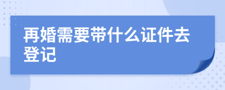 再婚需要带什么证件去登记