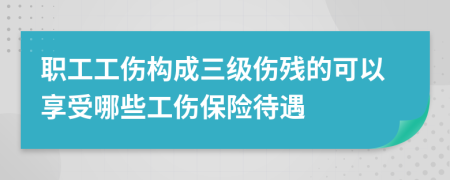 职工工伤构成三级伤残的可以享受哪些工伤保险待遇