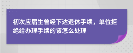 初次应届生曾经下达退休手续，单位拒绝给办理手续的该怎么处理