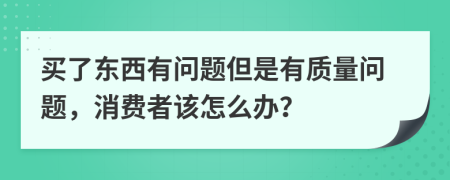 买了东西有问题但是有质量问题，消费者该怎么办？