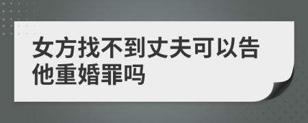 女方找不到丈夫可以告他重婚罪吗