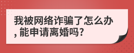 我被网络诈骗了怎么办, 能申请离婚吗?