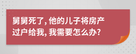 舅舅死了, 他的儿子将房产过户给我, 我需要怎么办?