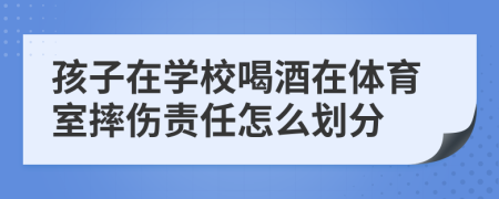 孩子在学校喝酒在体育室摔伤责任怎么划分