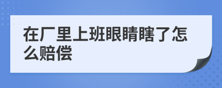 在厂里上班眼睛瞎了怎么赔偿