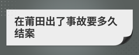 在莆田出了事故要多久结案