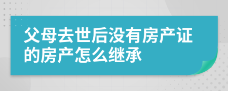 父母去世后没有房产证的房产怎么继承