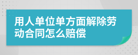 用人单位单方面解除劳动合同怎么赔偿