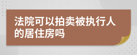 法院可以拍卖被执行人的居住房吗