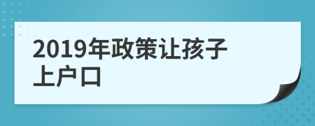 2019年政策让孩子上户口