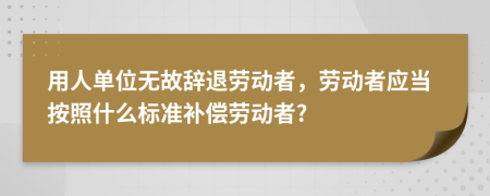 用人单位无故辞退劳动者，劳动者应当按照什么标准补偿劳动者?