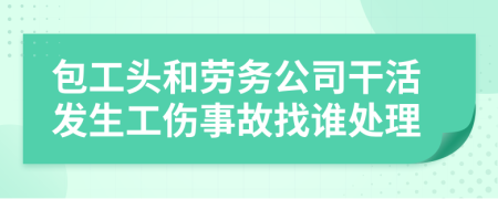 包工头和劳务公司干活发生工伤事故找谁处理