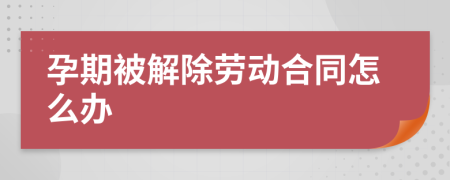 孕期被解除劳动合同怎么办