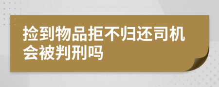 捡到物品拒不归还司机会被判刑吗