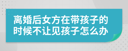 离婚后女方在带孩子的时候不让见孩子怎么办
